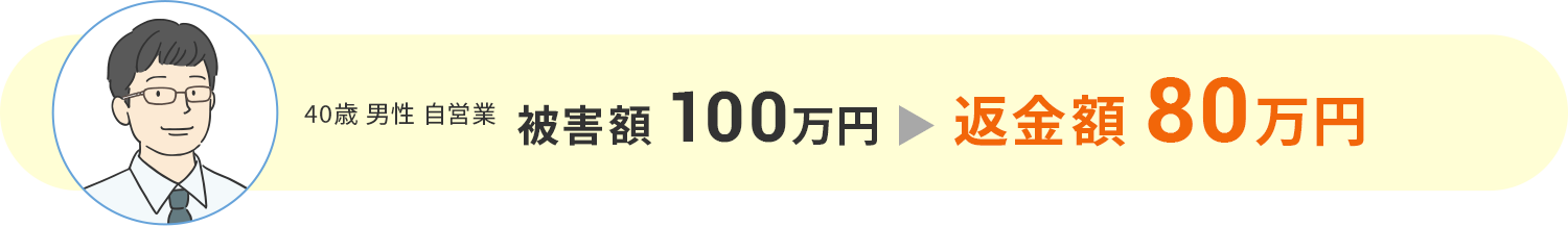 【被害額100万円⇒返金額80万円】40歳 男性 自営業